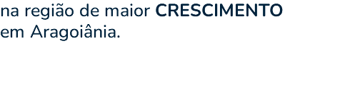 na região de maior CRESCIMENTO em Aragoiânia. 