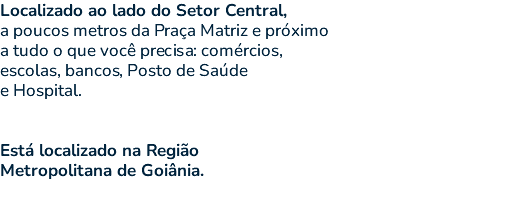 Localizado ao lado do Setor Central, a poucos metros da Praça Matriz e próximo a tudo o que você precisa: comércios, escolas, bancos, Posto de Saúde e Hospital. Está localizado na Região Metropolitana de Goiânia. 